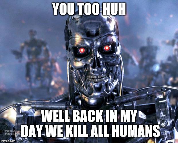 YOU TOO HUH WELL BACK IN MY DAY WE KILL ALL HUMANS | image tagged in terminator robot t-800 | made w/ Imgflip meme maker