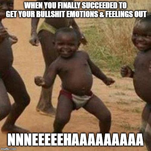 Third World Success Kid Meme | WHEN YOU FINALLY SUCCEEDED TO GET YOUR BULLSHIT EMOTIONS & FEELINGS OUT; NNNEEEEEHAAAAAAAAA | image tagged in memes,third world success kid | made w/ Imgflip meme maker