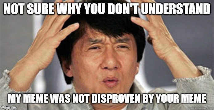 Confused Jackie Chan | NOT SURE WHY YOU DON'T UNDERSTAND MY MEME WAS NOT DISPROVEN BY YOUR MEME | image tagged in confused jackie chan | made w/ Imgflip meme maker