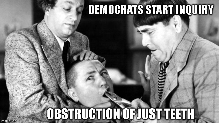 Moe, Larry Get the Impeach! | DEMOCRATS START INQUIRY; OBSTRUCTION OF JUST TEETH | image tagged in impeach trump,congressional hearing,john dean,jerry nadler | made w/ Imgflip meme maker