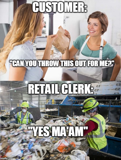 Retail worker garbage | CUSTOMER:; "CAN YOU THROW THIS OUT FOR ME?"; RETAIL CLERK:; "YES MA'AM" | image tagged in retail worker garbage | made w/ Imgflip meme maker
