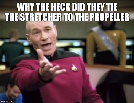 Jean Luc Picard | WHY THE HECK DID THEY TIE THE STRETCHER TO THE PROPELLER | image tagged in jean luc picard | made w/ Imgflip meme maker