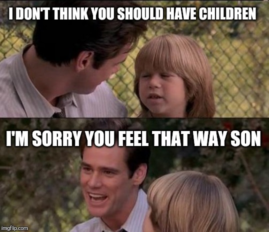 That's Just Something X Say Meme | I DON'T THINK YOU SHOULD HAVE CHILDREN I'M SORRY YOU FEEL THAT WAY SON | image tagged in memes,thats just something x say | made w/ Imgflip meme maker