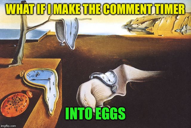 Dali melted clocks | WHAT IF I MAKE THE COMMENT TIMER INTO EGGS | image tagged in dali melted clocks | made w/ Imgflip meme maker
