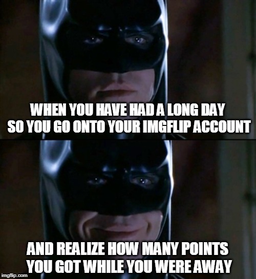Thanks, everyone! ^3^ | WHEN YOU HAVE HAD A LONG DAY SO YOU GO ONTO YOUR IMGFLIP ACCOUNT; AND REALIZE HOW MANY POINTS YOU GOT WHILE YOU WERE AWAY | image tagged in memes,batman smiles,imgflip points | made w/ Imgflip meme maker