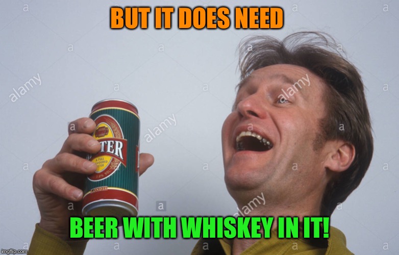 BUT IT DOES NEED BEER WITH WHISKEY IN IT! | made w/ Imgflip meme maker