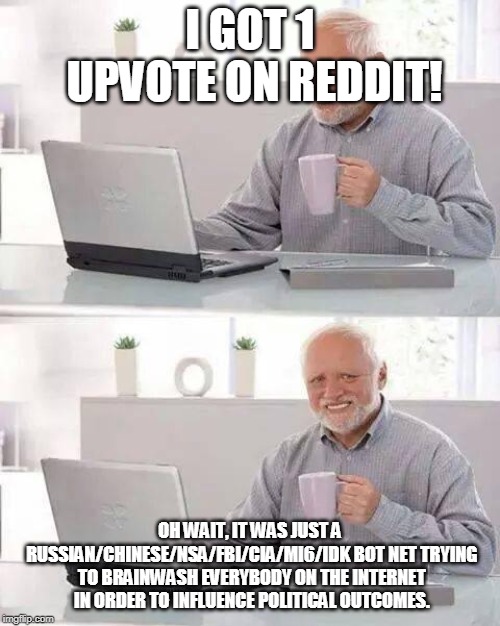 Hide the Pain Harold Meme | I GOT 1 UPVOTE ON REDDIT! OH WAIT, IT WAS JUST A RUSSIAN/CHINESE/NSA/FBI/CIA/MI6/IDK BOT NET TRYING TO BRAINWASH EVERYBODY ON THE INTERNET IN ORDER TO INFLUENCE POLITICAL OUTCOMES. | image tagged in memes,hide the pain harold | made w/ Imgflip meme maker