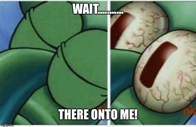WAIT........... THERE ONTO ME! | image tagged in squidward | made w/ Imgflip meme maker