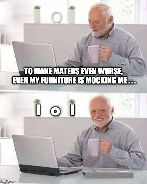 Hide the Pain Harold | TO MAKE MATERS EVEN WORSE, EVEN MY FURNITURE IS MOCKING ME . . . l  o  l | image tagged in memes,hide the pain harold | made w/ Imgflip meme maker