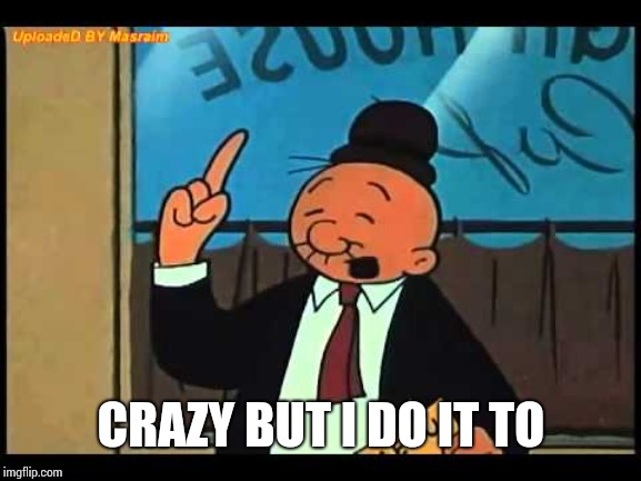 Wimpy Popeye | CRAZY BUT I DO IT TO | image tagged in wimpy popeye | made w/ Imgflip meme maker