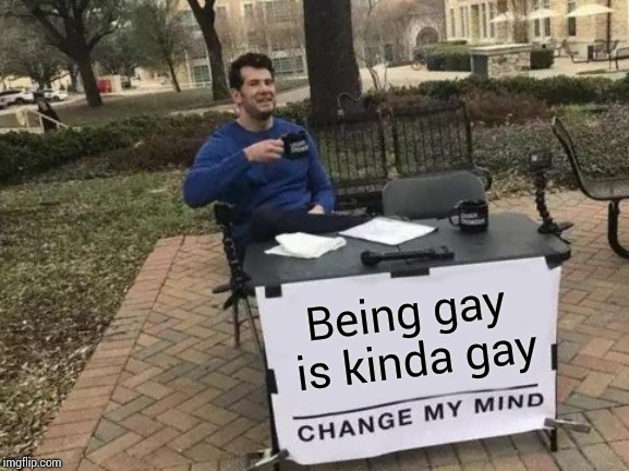 Change My Mind | Being gay is kinda gay | image tagged in memes,change my mind | made w/ Imgflip meme maker