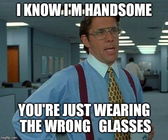 That Would Be Great Meme | I KNOW I'M HANDSOME; YOU'RE JUST WEARING THE WRONG 
 GLASSES | image tagged in memes,that would be great | made w/ Imgflip meme maker
