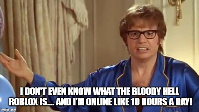 Austin Powers Honestly Meme | I DON'T EVEN KNOW WHAT THE BLOODY HELL ROBLOX IS.... AND I'M ONLINE LIKE 10 HOURS A DAY! | image tagged in memes,austin powers honestly | made w/ Imgflip meme maker