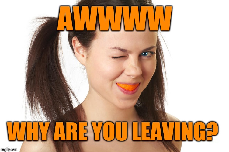 Crazy Girl smiling | AWWWW WHY ARE YOU LEAVING? | image tagged in crazy girl smiling | made w/ Imgflip meme maker