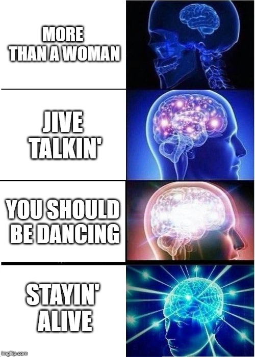 Saturday Night Fever hierarchy | MORE THAN A WOMAN; JIVE TALKIN'; YOU SHOULD BE DANCING; STAYIN' ALIVE | image tagged in memes,expanding brain | made w/ Imgflip meme maker