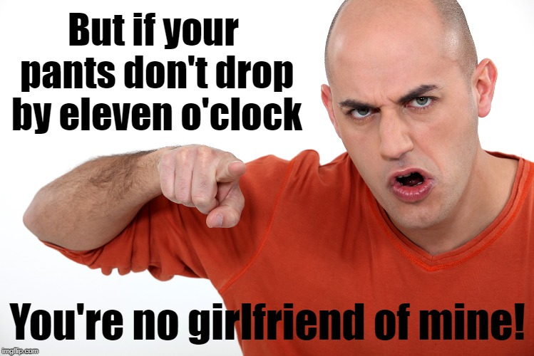 But if your pants don't drop by eleven o'clock You're no girlfriend of mine! | made w/ Imgflip meme maker