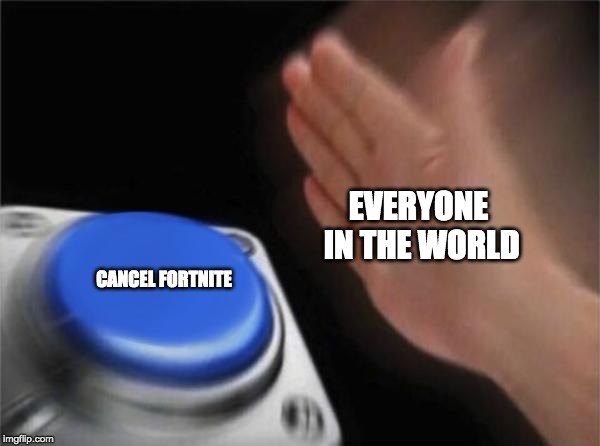 Blank Nut Button | EVERYONE IN THE WORLD; CANCEL FORTNITE | image tagged in memes,blank nut button | made w/ Imgflip meme maker