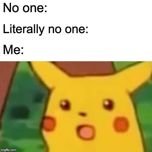 Surprised Pikachu | No one:; Literally no one:; Me: | image tagged in memes,surprised pikachu | made w/ Imgflip meme maker