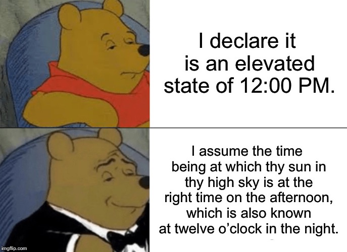 Tuxedo Winnie The Pooh Meme | I declare it is an elevated state of 12:00 PM. I assume the time being at which thy sun in thy high sky is at the right time on the afternoo | image tagged in memes,tuxedo winnie the pooh | made w/ Imgflip meme maker