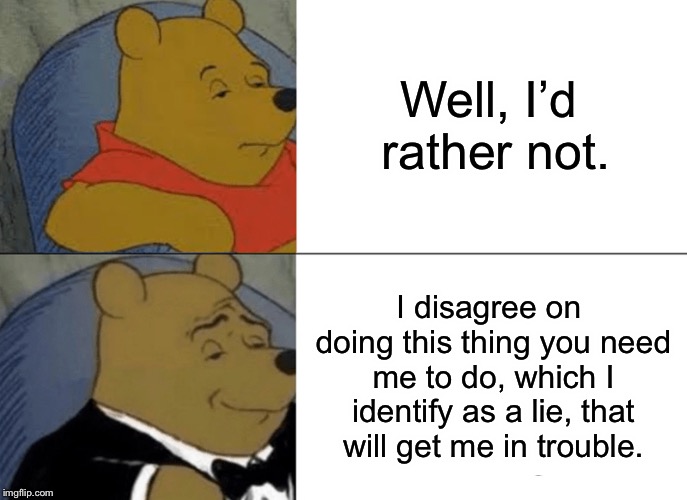 Tuxedo Winnie The Pooh Meme | Well, I’d rather not. I disagree on doing this thing you need me to do, which I identify as a lie, that will get me in trouble. | image tagged in memes,tuxedo winnie the pooh | made w/ Imgflip meme maker