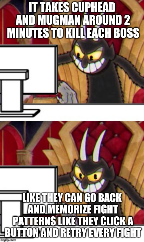 Cuphead Devil | IT TAKES CUPHEAD AND MUGMAN AROUND 2 MINUTES TO KILL EACH BOSS; LIKE THEY CAN GO BACK AND MEMORIZE FIGHT PATTERNS LIKE THEY CLICK A BUTTON AND RETRY EVERY FIGHT | image tagged in cuphead devil | made w/ Imgflip meme maker