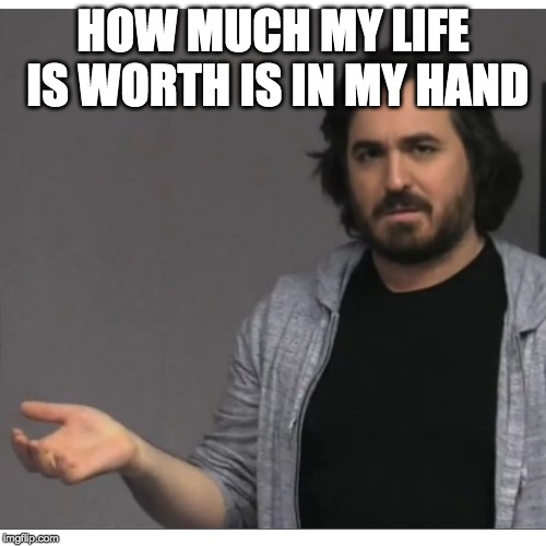 Impractical Jokers - Q | HOW MUCH MY LIFE IS WORTH IS IN MY HAND | image tagged in impractical jokers - q | made w/ Imgflip meme maker