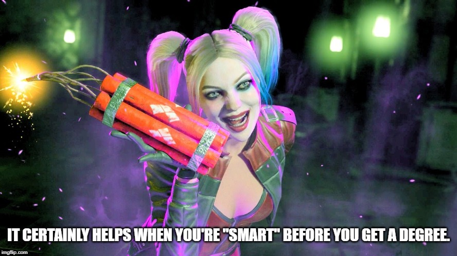 Harley Quinn | IT CERTAINLY HELPS WHEN YOU'RE "SMART" BEFORE YOU GET A DEGREE. | image tagged in harley quinn | made w/ Imgflip meme maker