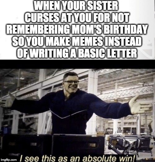 I see this as an absolute win | WHEN YOUR SISTER CURSES AT YOU FOR NOT REMEMBERING MOM'S BIRTHDAY SO YOU MAKE MEMES INSTEAD OF WRITING A BASIC LETTER | image tagged in i see this as an absolute win | made w/ Imgflip meme maker