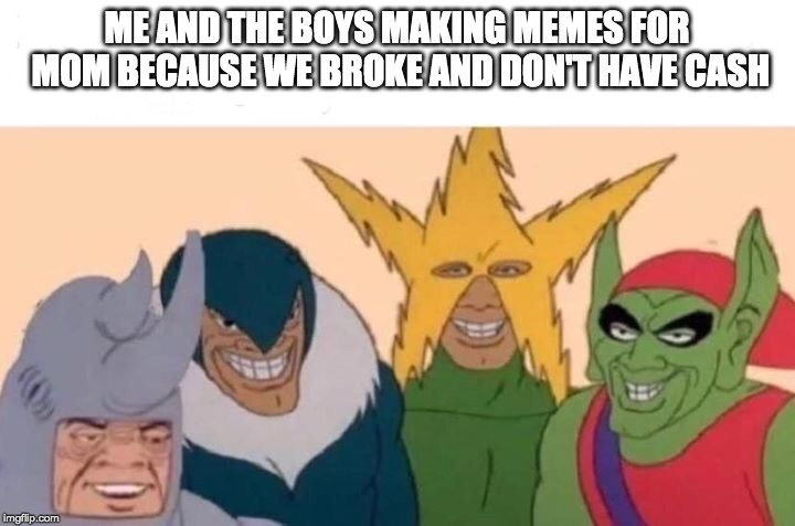 Me And The Boys | ME AND THE BOYS MAKING MEMES FOR MOM BECAUSE WE BROKE AND DON'T HAVE CASH | image tagged in me and the boys | made w/ Imgflip meme maker