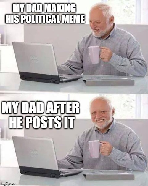 Hide the Pain Harold Meme | MY DAD MAKING HIS POLITICAL MEME; MY DAD AFTER HE POSTS IT | image tagged in memes,hide the pain harold | made w/ Imgflip meme maker