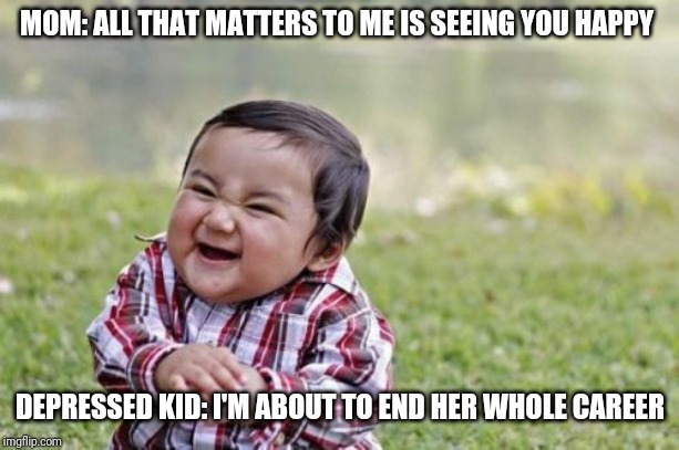 Evil Toddler | MOM: ALL THAT MATTERS TO ME IS SEEING YOU HAPPY; DEPRESSED KID: I'M ABOUT TO END HER WHOLE CAREER | image tagged in memes,evil toddler,i'm about to end this man's whole career | made w/ Imgflip meme maker