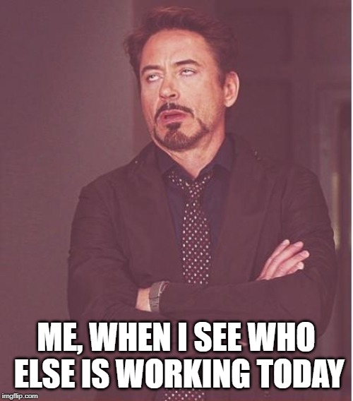 Face You Make Robert Downey Jr Meme | ME, WHEN I SEE WHO ELSE IS WORKING TODAY | image tagged in memes,face you make robert downey jr | made w/ Imgflip meme maker
