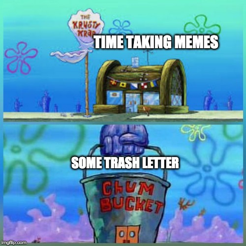 Krusty Krab Vs Chum Bucket Meme | TIME TAKING MEMES; SOME TRASH LETTER | image tagged in memes,krusty krab vs chum bucket | made w/ Imgflip meme maker