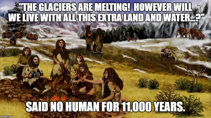 When politicians and the media decide to change the narrative | "THE GLACIERS ARE MELTING!  HOWEVER WILL WE LIVE WITH ALL THIS EXTRA LAND AND WATER...?"; SAID NO HUMAN FOR 11,000 YEARS. | image tagged in global warming hoax,climate change hoax | made w/ Imgflip meme maker