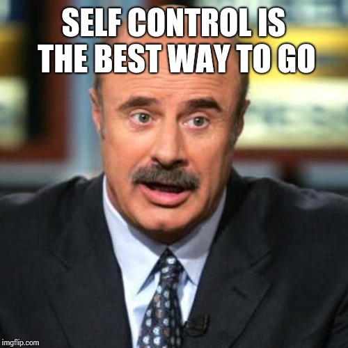 Dr. Phil | SELF CONTROL IS THE BEST WAY TO GO | image tagged in dr phil | made w/ Imgflip meme maker