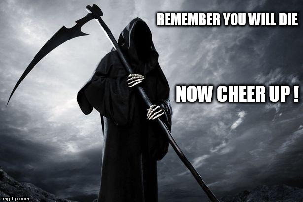 Death | REMEMBER YOU WILL DIE; NOW CHEER UP ! | image tagged in death | made w/ Imgflip meme maker