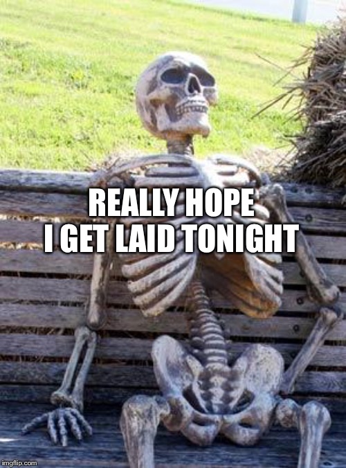 Waiting Skeleton Meme | REALLY HOPE I GET LAID TONIGHT | image tagged in memes,waiting skeleton | made w/ Imgflip meme maker