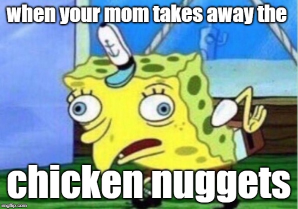 Mocking Spongebob Meme | when your mom takes away the; chicken nuggets | image tagged in memes,mocking spongebob | made w/ Imgflip meme maker