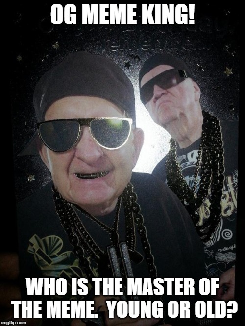 old gangstas | OG MEME KING! WHO IS THE MASTER OF THE MEME.  YOUNG OR OLD? | image tagged in old gangstas | made w/ Imgflip meme maker