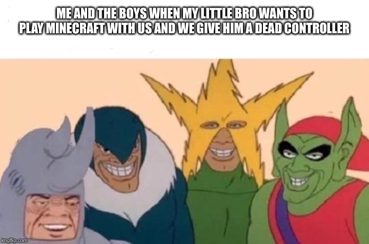 Me And The Boys Meme | ME AND THE BOYS WHEN MY LITTLE BRO WANTS TO PLAY MINECRAFT WITH US AND WE GIVE HIM A DEAD CONTROLLER | image tagged in me and the boys | made w/ Imgflip meme maker