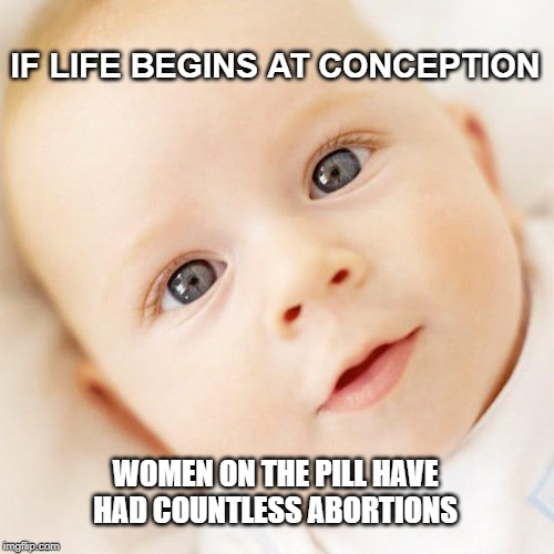 IF LIFE BEGINS AT CONCEPTION; WOMEN ON THE PILL HAVE HAD COUNTLESS ABORTIONS | made w/ Imgflip meme maker