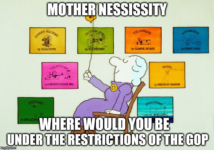 Mother nessesity | MOTHER NESSISSITY; WHERE WOULD YOU BE; UNDER THE RESTRICTIONS OF THE GOP | made w/ Imgflip meme maker
