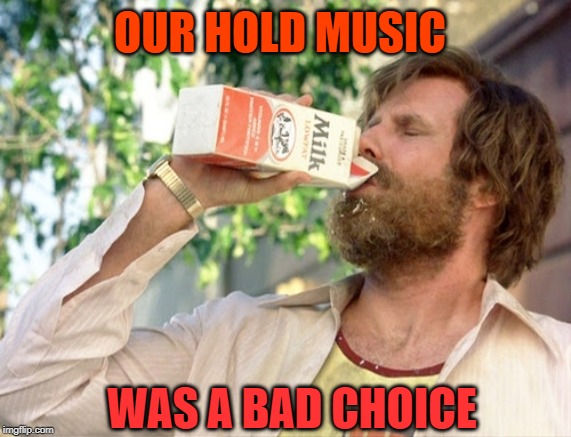 will ferrell milk anchorman | OUR HOLD MUSIC; WAS A BAD CHOICE | image tagged in will ferrell milk anchorman | made w/ Imgflip meme maker