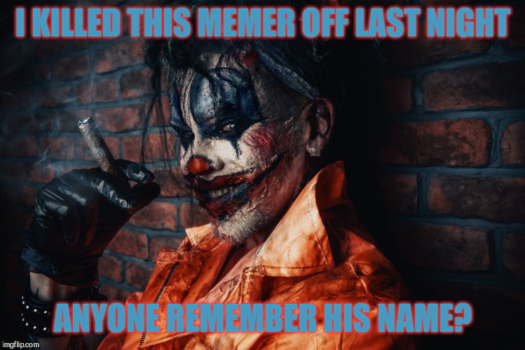 w | I KILLED THIS MEMER OFF LAST NIGHT ANYONE REMEMBER HIS NAME? | image tagged in evil bloodstained clown | made w/ Imgflip meme maker