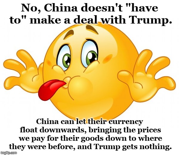 Doesn't sound like winning to me. | No, China doesn't "have to" make a deal with Trump. China can let their currency float downwards, bringing the prices we pay for their goods down to where they were before, and Trump gets nothing. | image tagged in trump,china,tariffs,trade war,currency | made w/ Imgflip meme maker