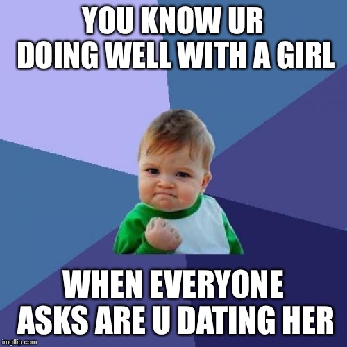 Success Kid | YOU KNOW UR DOING WELL WITH A GIRL; WHEN EVERYONE ASKS ARE U DATING HER | image tagged in memes,success kid | made w/ Imgflip meme maker