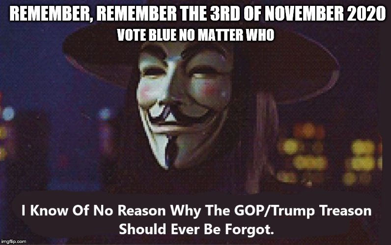 Remember the 3rd of November vote | REMEMBER, REMEMBER THE 3RD OF NOVEMBER
2020; VOTE BLUE NO MATTER WHO | image tagged in remember to vote,gop trump treason,vote blue no matter who | made w/ Imgflip meme maker