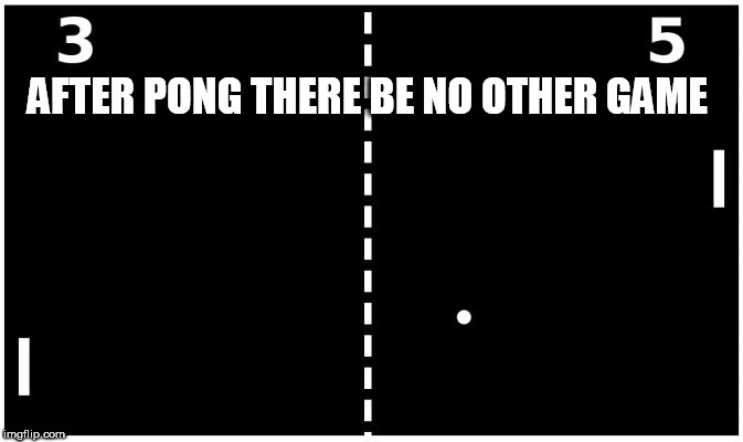 Pong | AFTER PONG THERE BE NO OTHER GAME | image tagged in pong | made w/ Imgflip meme maker