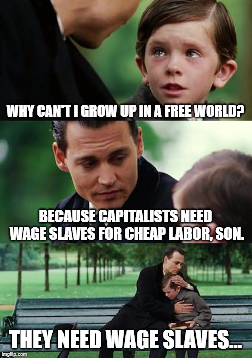 Finding Neverland Meme | WHY CAN'T I GROW UP IN A FREE WORLD? BECAUSE CAPITALISTS NEED WAGE SLAVES FOR CHEAP LABOR, SON. THEY NEED WAGE SLAVES... | image tagged in memes,finding neverland | made w/ Imgflip meme maker