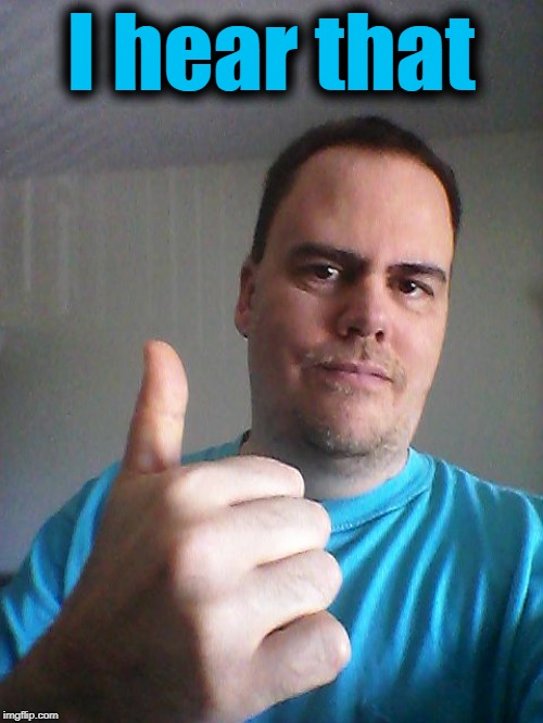 Thumbs up | I hear that | image tagged in thumbs up | made w/ Imgflip meme maker